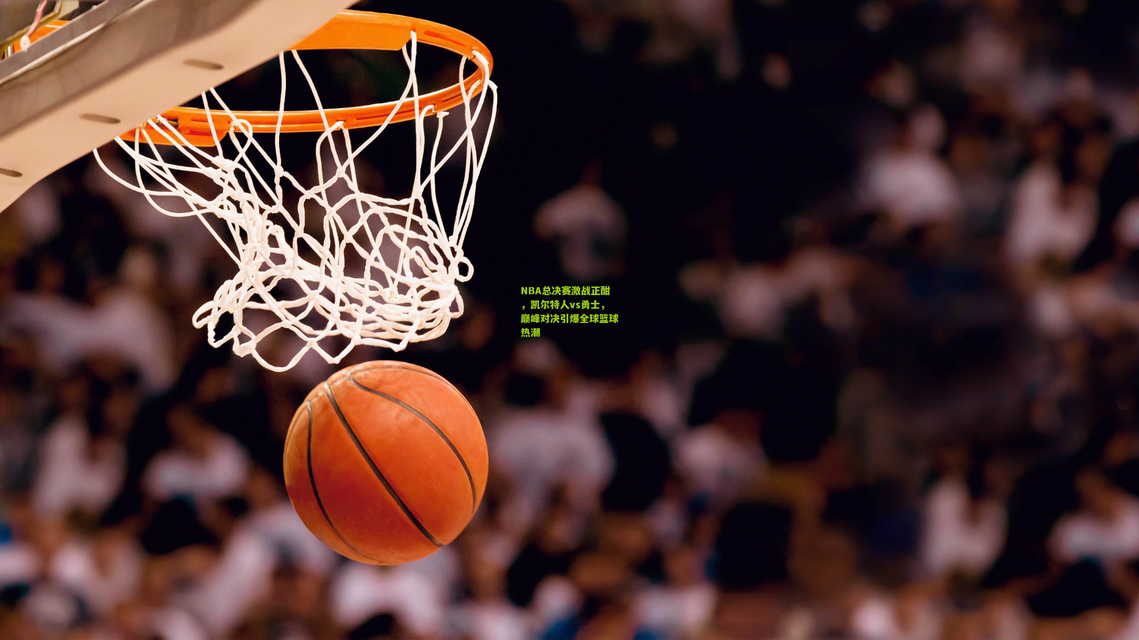 NBA总决赛激战正酣，凯尔特人vs勇士，巅峰对决引爆全球篮球热潮